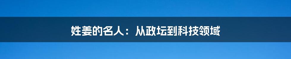 姓姜的名人：从政坛到科技领域