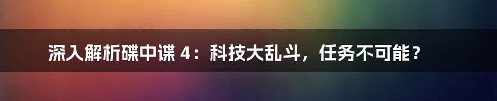 深入解析碟中谍 4：科技大乱斗，任务不可能？