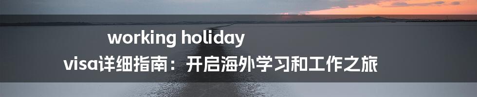 working holiday visa详细指南：开启海外学习和工作之旅