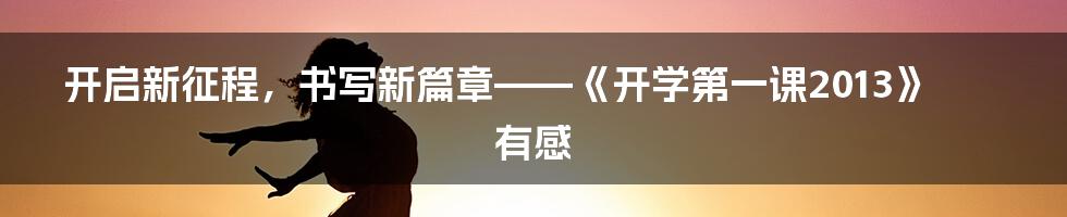 开启新征程，书写新篇章——《开学第一课2013》有感