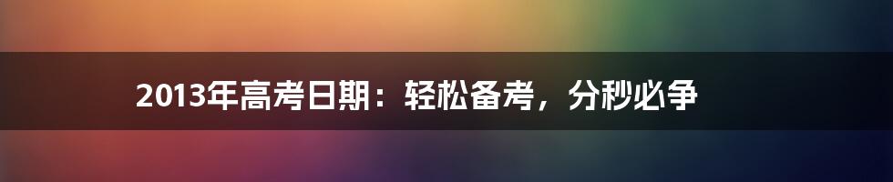 2013年高考日期：轻松备考，分秒必争