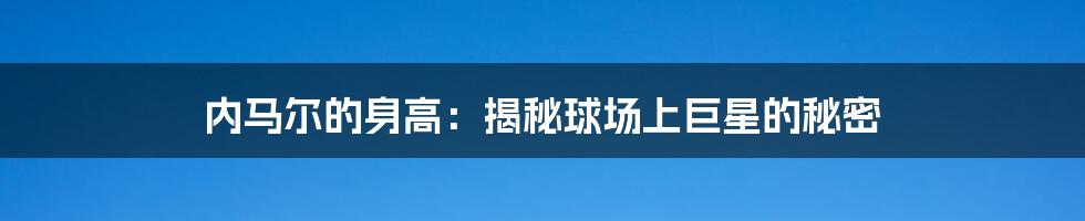 内马尔的身高：揭秘球场上巨星的秘密