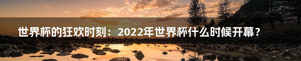 世界杯的狂欢时刻：2022年世界杯什么时候开幕？