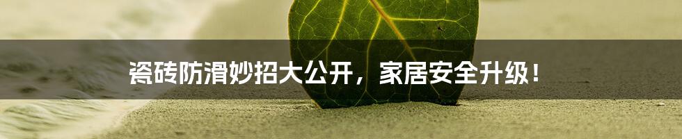 瓷砖防滑妙招大公开，家居安全升级！