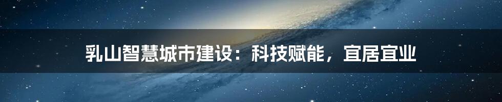 乳山智慧城市建设：科技赋能，宜居宜业