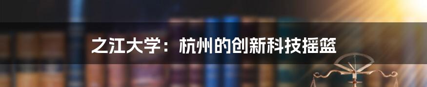 之江大学：杭州的创新科技摇篮