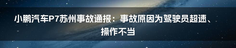 小鹏汽车P7苏州事故通报：事故原因为驾驶员超速、操作不当