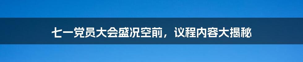 七一党员大会盛况空前，议程内容大揭秘