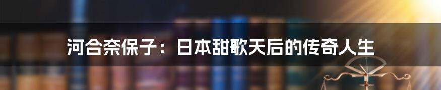 河合奈保子：日本甜歌天后的传奇人生