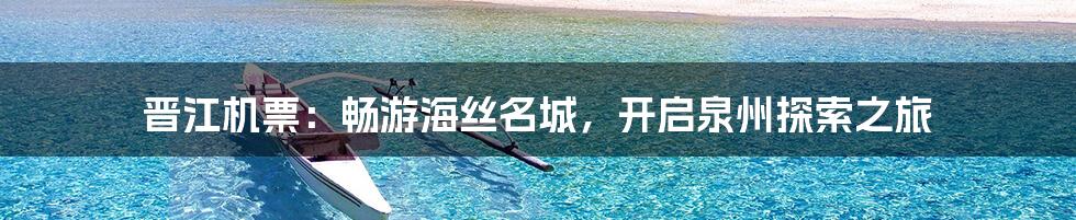 晋江机票：畅游海丝名城，开启泉州探索之旅