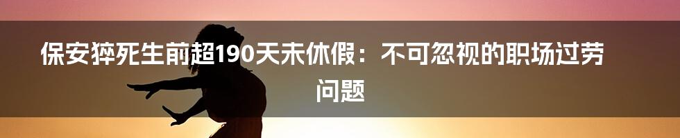 保安猝死生前超190天未休假：不可忽视的职场过劳问题