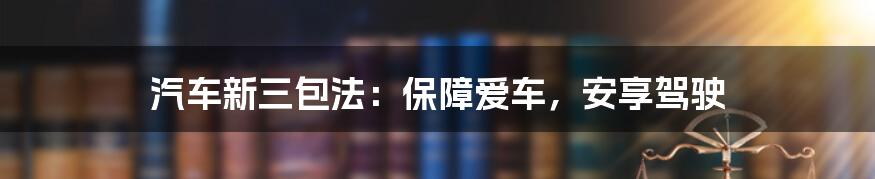 汽车新三包法：保障爱车，安享驾驶