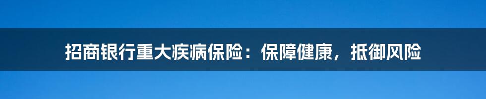 招商银行重大疾病保险：保障健康，抵御风险