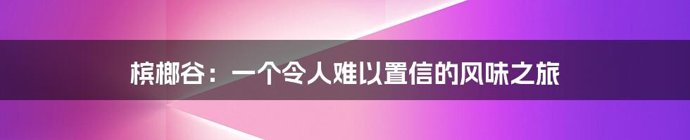 槟榔谷：一个令人难以置信的风味之旅