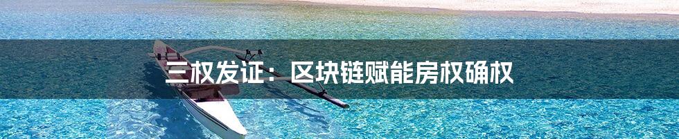 三权发证：区块链赋能房权确权