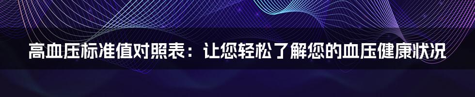 高血压标准值对照表：让您轻松了解您的血压健康状况