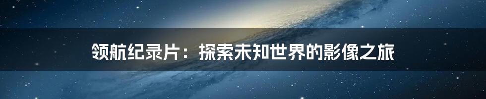 领航纪录片：探索未知世界的影像之旅