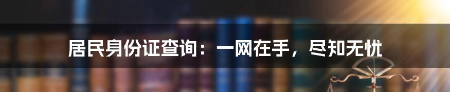 居民身份证查询：一网在手，尽知无忧