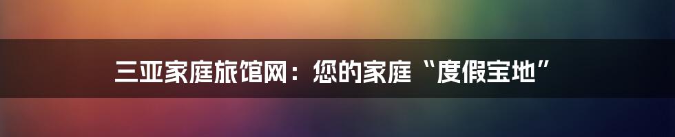 三亚家庭旅馆网：您的家庭“度假宝地”