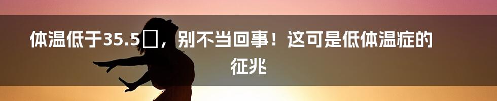 体温低于35.5℃，别不当回事！这可是低体温症的征兆