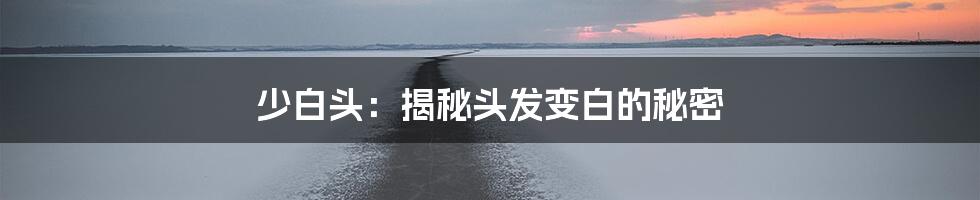 少白头：揭秘头发变白的秘密