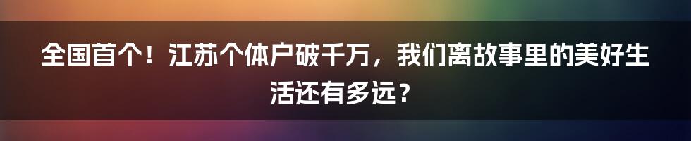 全国首个！江苏个体户破千万，我们离故事里的美好生活还有多远？