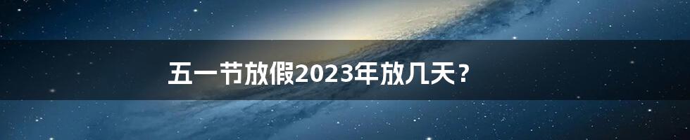 五一节放假2023年放几天？