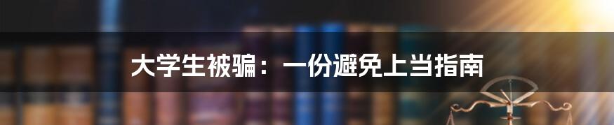 大学生被骗：一份避免上当指南