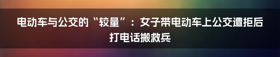 电动车与公交的“较量”：女子带电动车上公交遭拒后打电话搬救兵