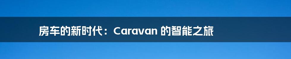 房车的新时代：Caravan 的智能之旅