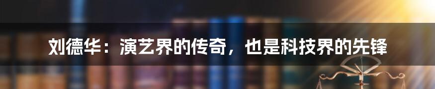 刘德华：演艺界的传奇，也是科技界的先锋