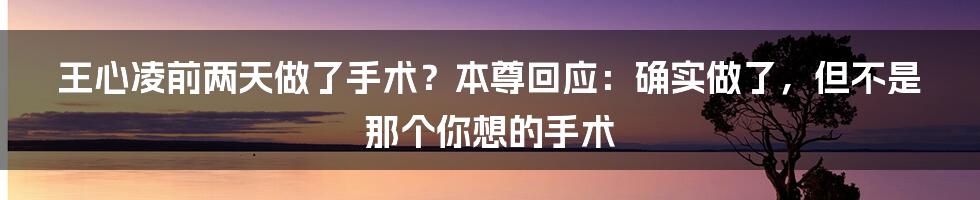 王心凌前两天做了手术？本尊回应：确实做了，但不是那个你想的手术