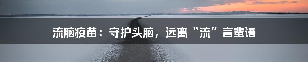 流脑疫苗：守护头脑，远离“流”言蜚语