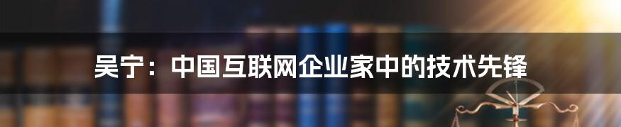 吴宁：中国互联网企业家中的技术先锋