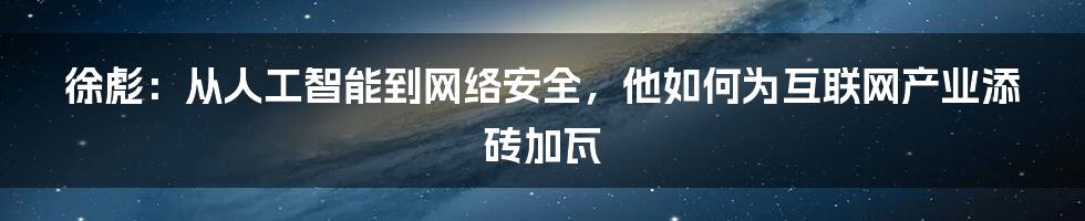 徐彪：从人工智能到网络安全，他如何为互联网产业添砖加瓦