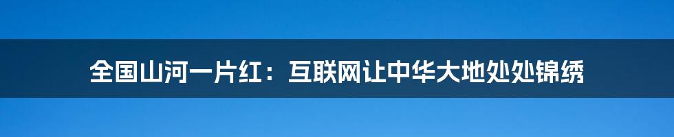 全国山河一片红：互联网让中华大地处处锦绣