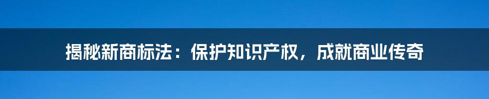 揭秘新商标法：保护知识产权，成就商业传奇