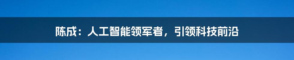 陈成：人工智能领军者，引领科技前沿