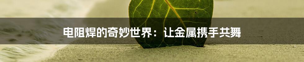 电阻焊的奇妙世界：让金属携手共舞