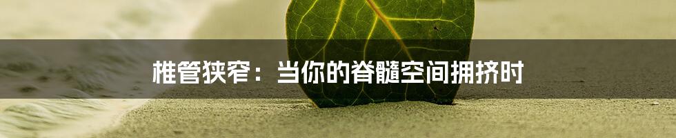 椎管狭窄：当你的脊髓空间拥挤时