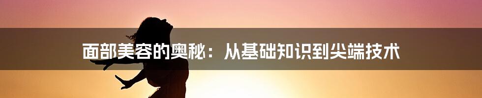 面部美容的奥秘：从基础知识到尖端技术