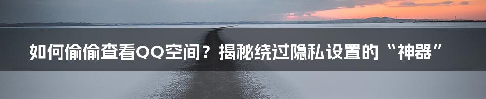 如何偷偷查看QQ空间？揭秘绕过隐私设置的“神器”