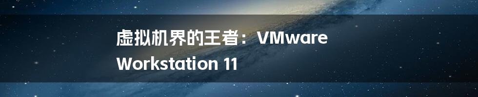 虚拟机界的王者：VMware Workstation 11