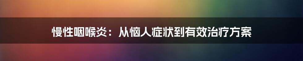 慢性咽喉炎：从恼人症状到有效治疗方案