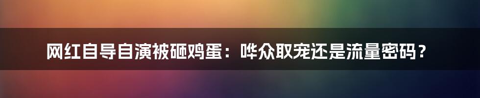 网红自导自演被砸鸡蛋：哗众取宠还是流量密码？