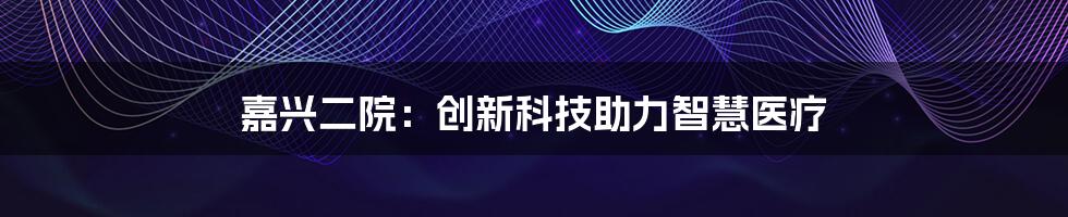 嘉兴二院：创新科技助力智慧医疗