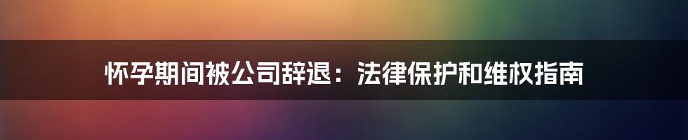 怀孕期间被公司辞退：法律保护和维权指南