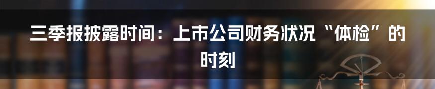 三季报披露时间：上市公司财务状况“体检”的时刻