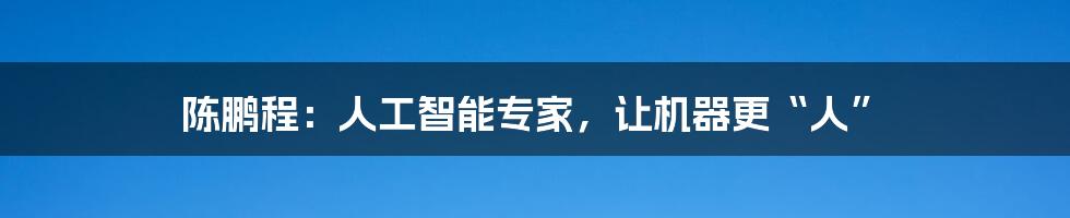 陈鹏程：人工智能专家，让机器更“人”