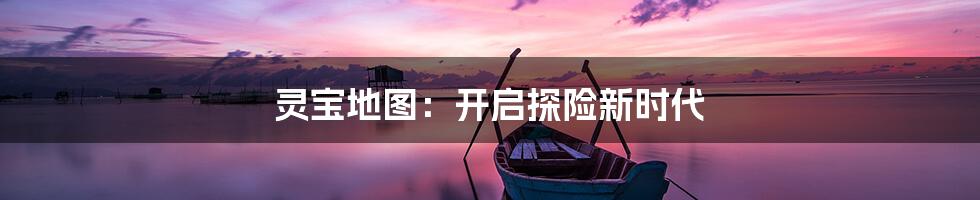 灵宝地图：开启探险新时代